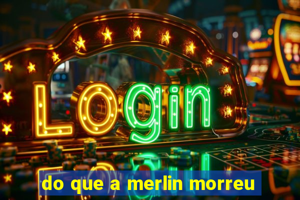 do que a merlin morreu